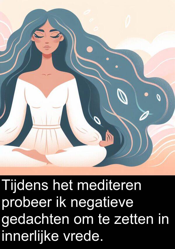 probeer: Tijdens het mediteren probeer ik negatieve gedachten om te zetten in innerlijke vrede.