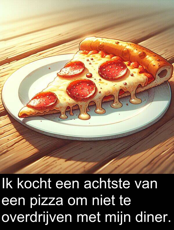 overdrijven: Ik kocht een achtste van een pizza om niet te overdrijven met mijn diner.