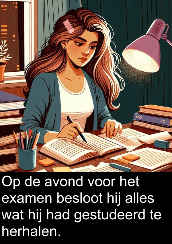alles: Op de avond voor het examen besloot hij alles wat hij had gestudeerd te herhalen.