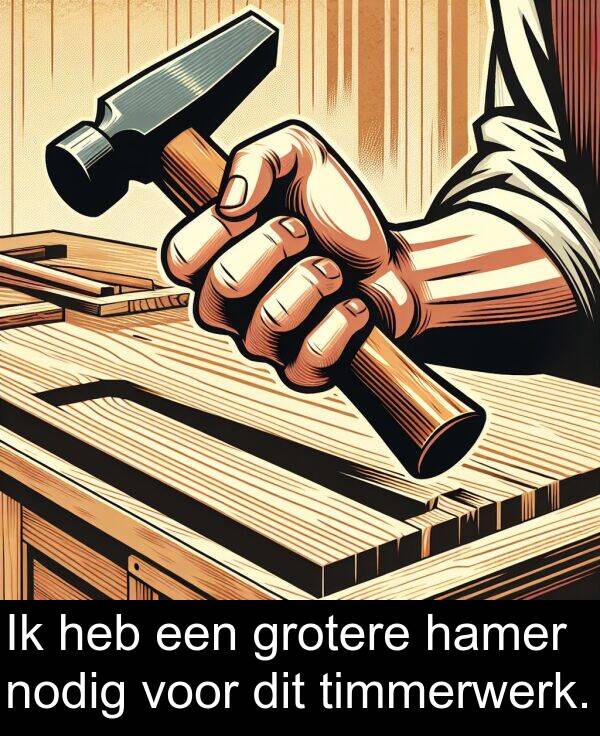 grotere: Ik heb een grotere hamer nodig voor dit timmerwerk.