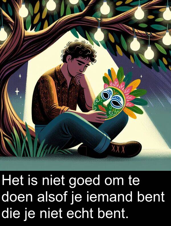 goed: Het is niet goed om te doen alsof je iemand bent die je niet echt bent.