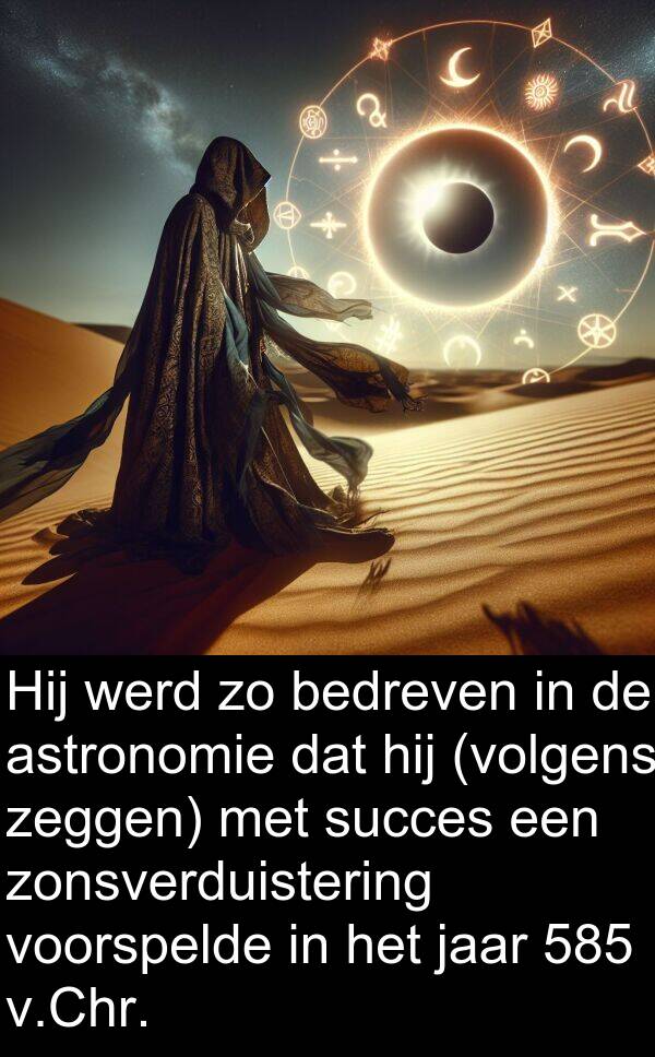 zeggen: Hij werd zo bedreven in de astronomie dat hij (volgens zeggen) met succes een zonsverduistering voorspelde in het jaar 585 v.Chr.