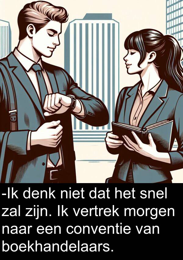 snel: -Ik denk niet dat het snel zal zijn. Ik vertrek morgen naar een conventie van boekhandelaars.
