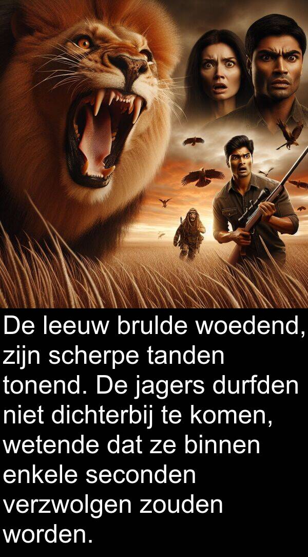 durfden: De leeuw brulde woedend, zijn scherpe tanden tonend. De jagers durfden niet dichterbij te komen, wetende dat ze binnen enkele seconden verzwolgen zouden worden.