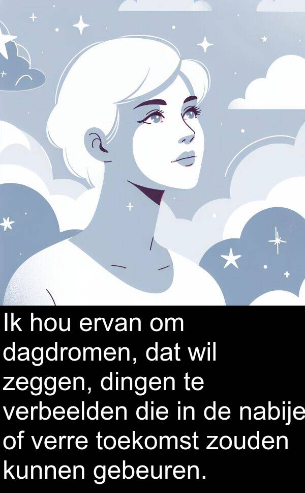 dagdromen: Ik hou ervan om dagdromen, dat wil zeggen, dingen te verbeelden die in de nabije of verre toekomst zouden kunnen gebeuren.