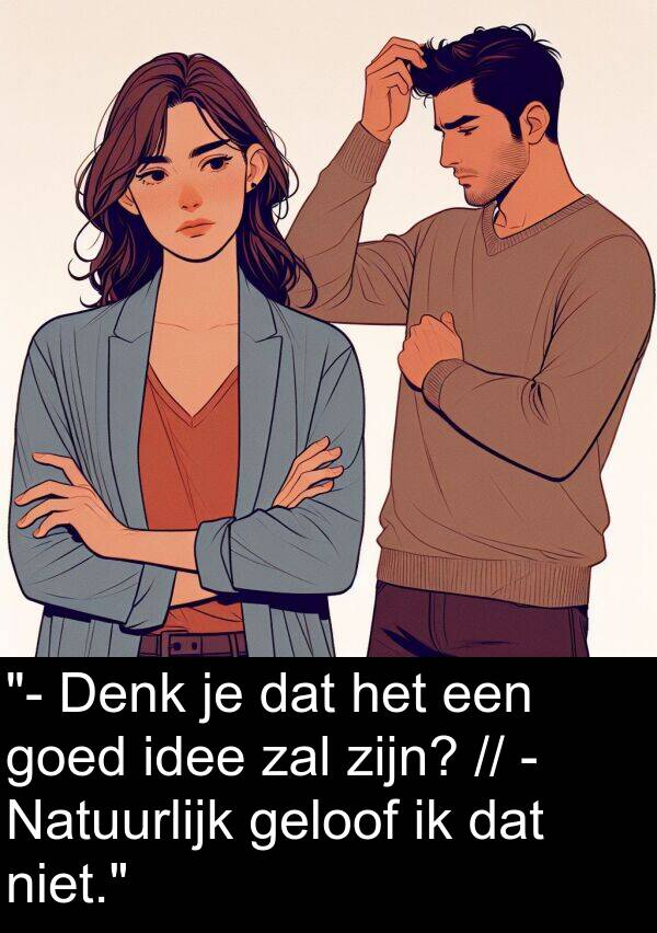 goed: "- Denk je dat het een goed idee zal zijn? // - Natuurlijk geloof ik dat niet."