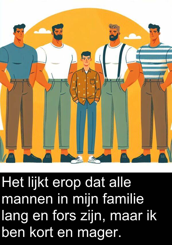 fors: Het lijkt erop dat alle mannen in mijn familie lang en fors zijn, maar ik ben kort en mager.