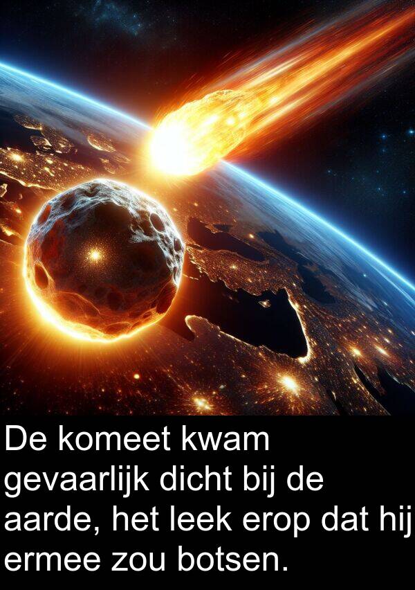 gevaarlijk: De komeet kwam gevaarlijk dicht bij de aarde, het leek erop dat hij ermee zou botsen.