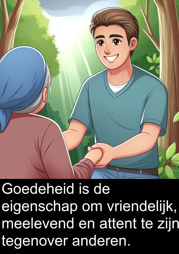 anderen: Goedeheid is de eigenschap om vriendelijk, meelevend en attent te zijn tegenover anderen.