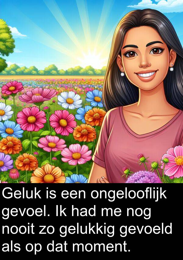 gelukkig: Geluk is een ongelooflijk gevoel. Ik had me nog nooit zo gelukkig gevoeld als op dat moment.