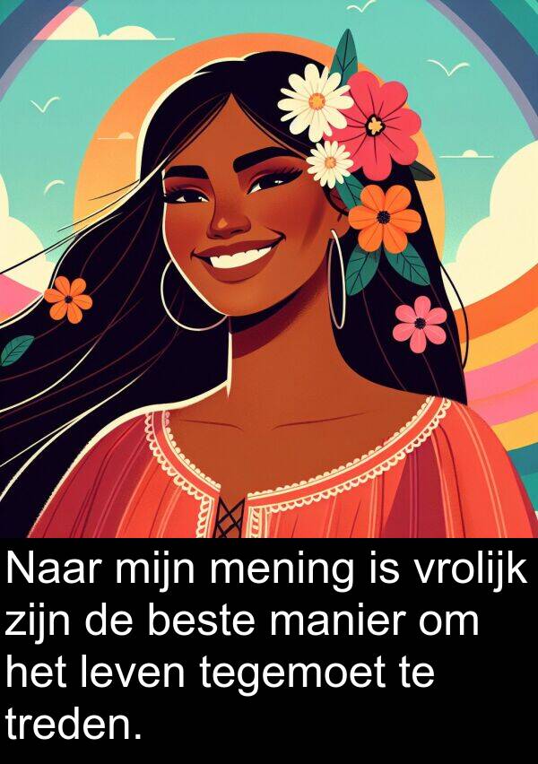 beste: Naar mijn mening is vrolijk zijn de beste manier om het leven tegemoet te treden.