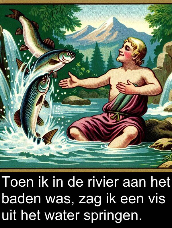 zag: Toen ik in de rivier aan het baden was, zag ik een vis uit het water springen.
