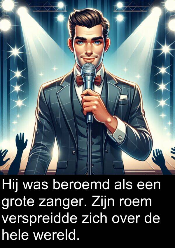 beroemd: Hij was beroemd als een grote zanger. Zijn roem verspreidde zich over de hele wereld.
