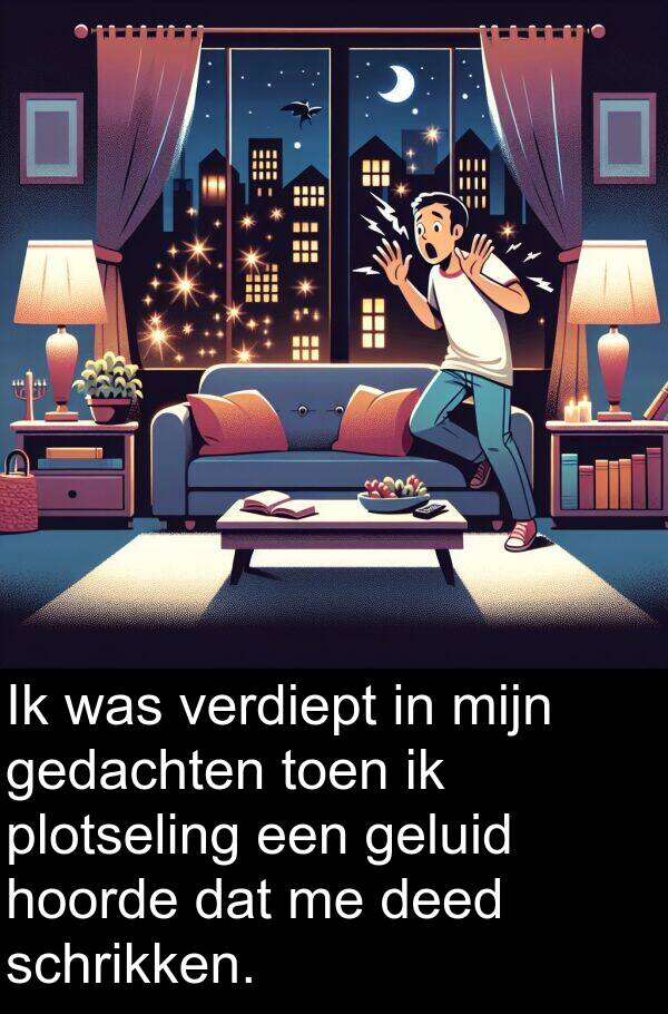 geluid: Ik was verdiept in mijn gedachten toen ik plotseling een geluid hoorde dat me deed schrikken.