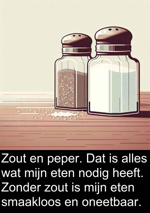 zout: Zout en peper. Dat is alles wat mijn eten nodig heeft. Zonder zout is mijn eten smaakloos en oneetbaar.