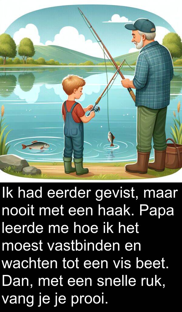 gevist: Ik had eerder gevist, maar nooit met een haak. Papa leerde me hoe ik het moest vastbinden en wachten tot een vis beet. Dan, met een snelle ruk, vang je je prooi.