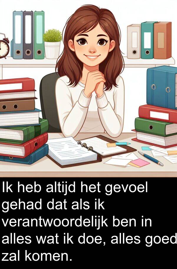 gevoel: Ik heb altijd het gevoel gehad dat als ik verantwoordelijk ben in alles wat ik doe, alles goed zal komen.