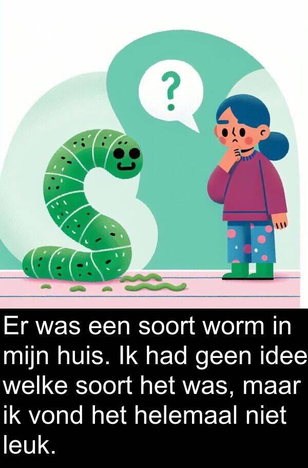 soort: Er was een soort worm in mijn huis. Ik had geen idee welke soort het was, maar ik vond het helemaal niet leuk.