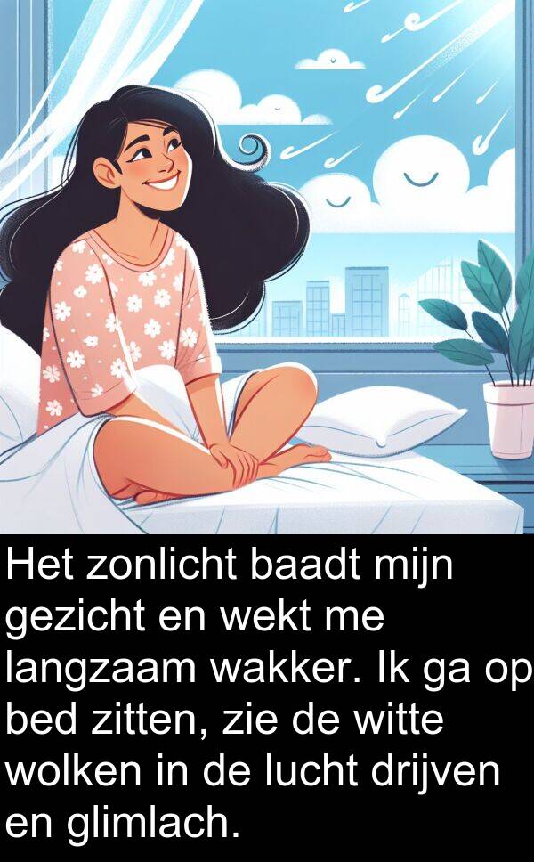 gezicht: Het zonlicht baadt mijn gezicht en wekt me langzaam wakker. Ik ga op bed zitten, zie de witte wolken in de lucht drijven en glimlach.