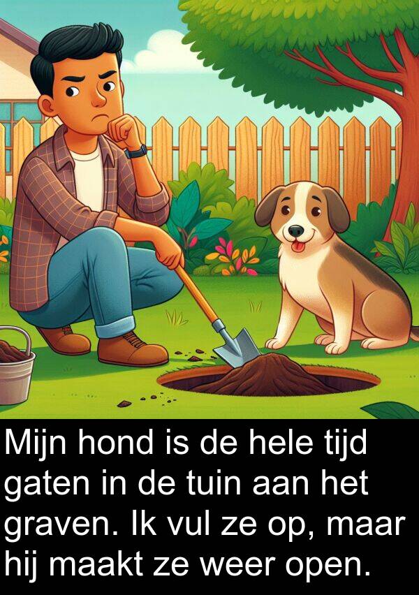 graven: Mijn hond is de hele tijd gaten in de tuin aan het graven. Ik vul ze op, maar hij maakt ze weer open.