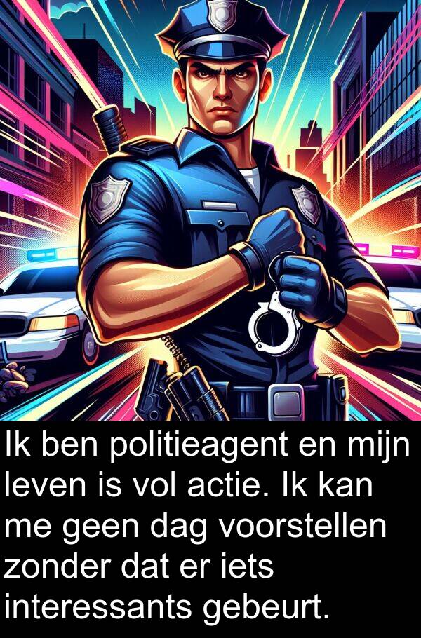 interessants: Ik ben politieagent en mijn leven is vol actie. Ik kan me geen dag voorstellen zonder dat er iets interessants gebeurt.