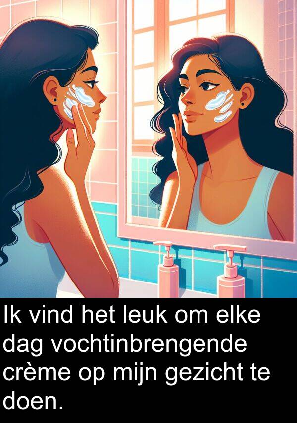 gezicht: Ik vind het leuk om elke dag vochtinbrengende crème op mijn gezicht te doen.