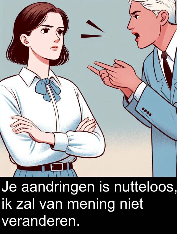 zal: Je aandringen is nutteloos, ik zal van mening niet veranderen.