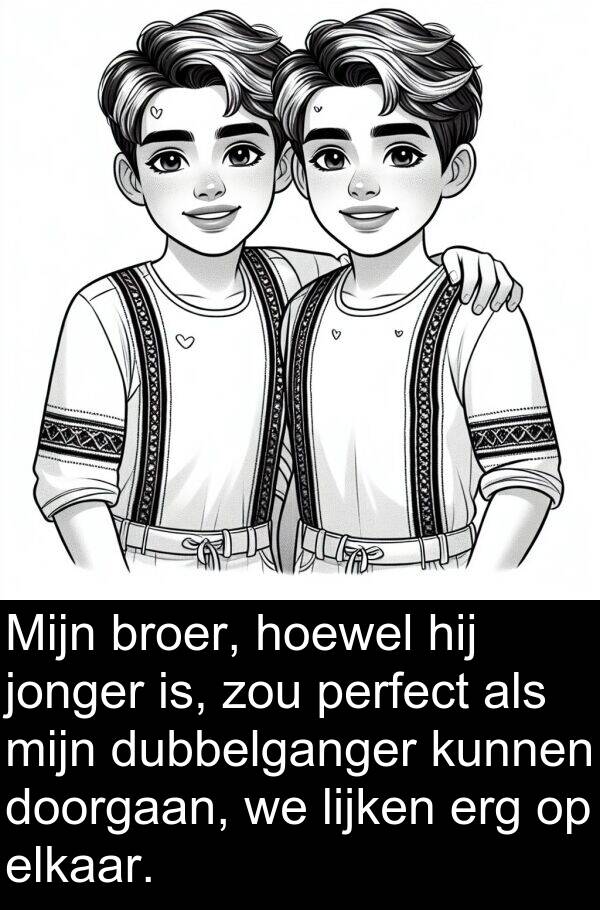 doorgaan: Mijn broer, hoewel hij jonger is, zou perfect als mijn dubbelganger kunnen doorgaan, we lijken erg op elkaar.