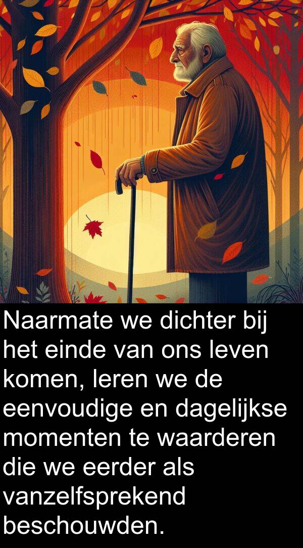 eerder: Naarmate we dichter bij het einde van ons leven komen, leren we de eenvoudige en dagelijkse momenten te waarderen die we eerder als vanzelfsprekend beschouwden.
