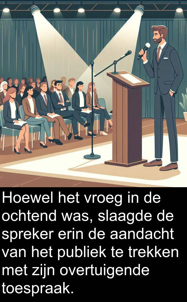 vroeg: Hoewel het vroeg in de ochtend was, slaagde de spreker erin de aandacht van het publiek te trekken met zijn overtuigende toespraak.