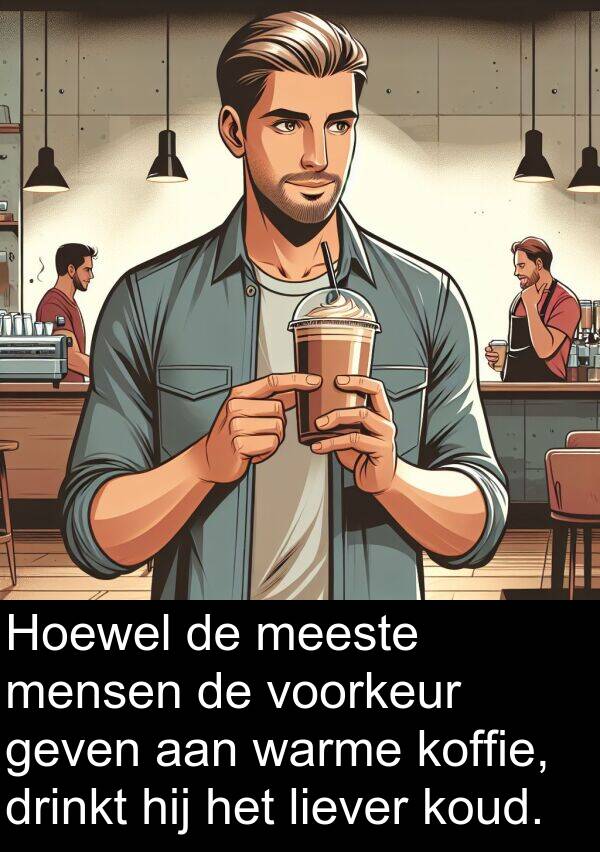 geven: Hoewel de meeste mensen de voorkeur geven aan warme koffie, drinkt hij het liever koud.