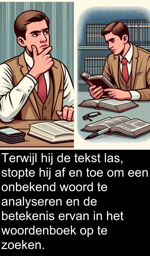 woordenboek: Terwijl hij de tekst las, stopte hij af en toe om een onbekend woord te analyseren en de betekenis ervan in het woordenboek op te zoeken.
