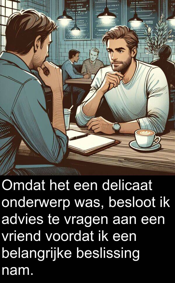 vragen: Omdat het een delicaat onderwerp was, besloot ik advies te vragen aan een vriend voordat ik een belangrijke beslissing nam.