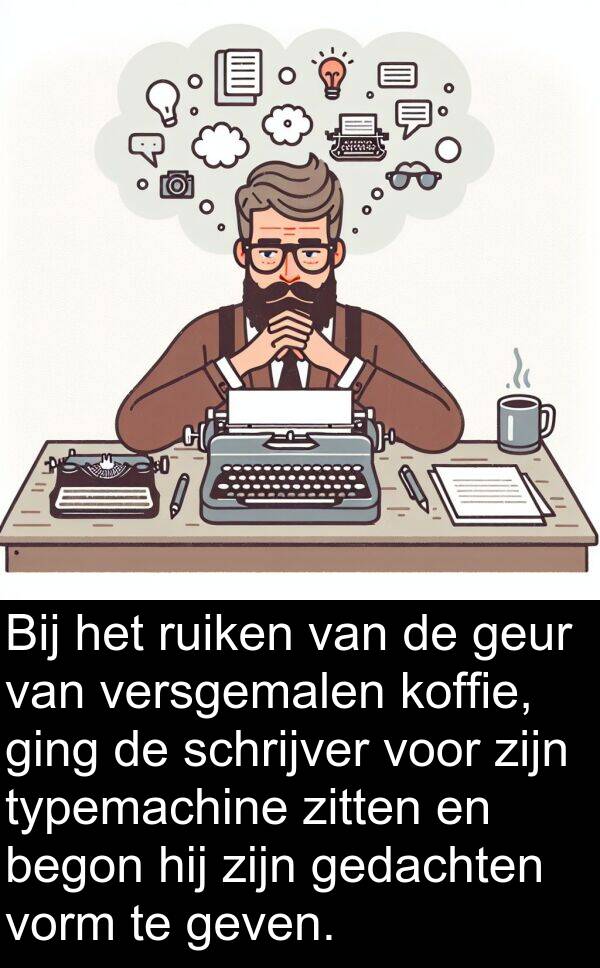 geven: Bij het ruiken van de geur van versgemalen koffie, ging de schrijver voor zijn typemachine zitten en begon hij zijn gedachten vorm te geven.