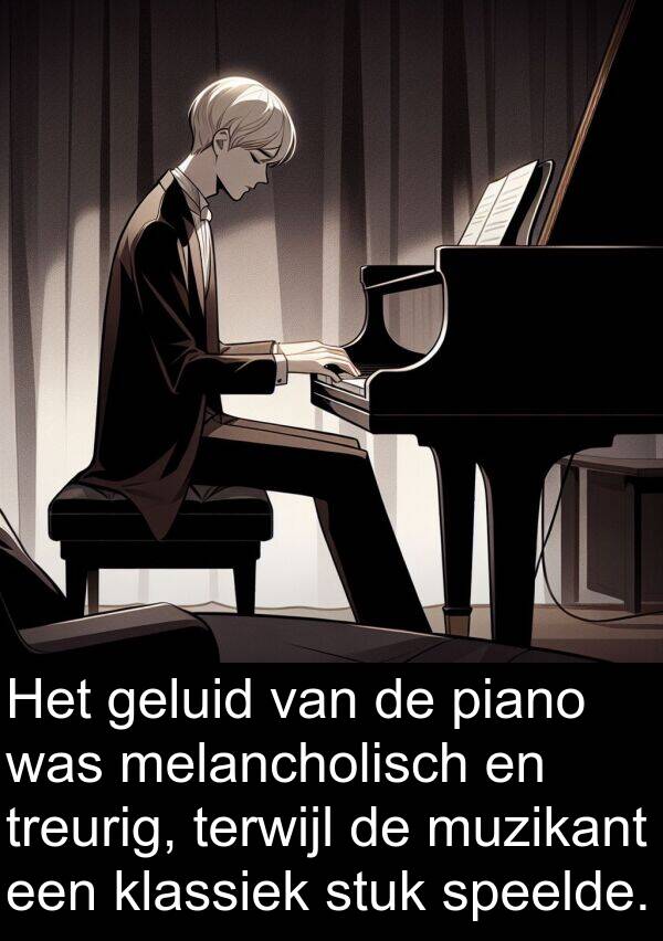 geluid: Het geluid van de piano was melancholisch en treurig, terwijl de muzikant een klassiek stuk speelde.