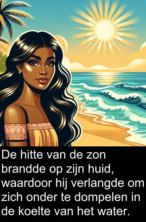 huid: De hitte van de zon brandde op zijn huid, waardoor hij verlangde om zich onder te dompelen in de koelte van het water.