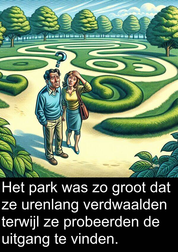 groot: Het park was zo groot dat ze urenlang verdwaalden terwijl ze probeerden de uitgang te vinden.