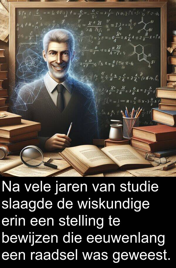 geweest: Na vele jaren van studie slaagde de wiskundige erin een stelling te bewijzen die eeuwenlang een raadsel was geweest.
