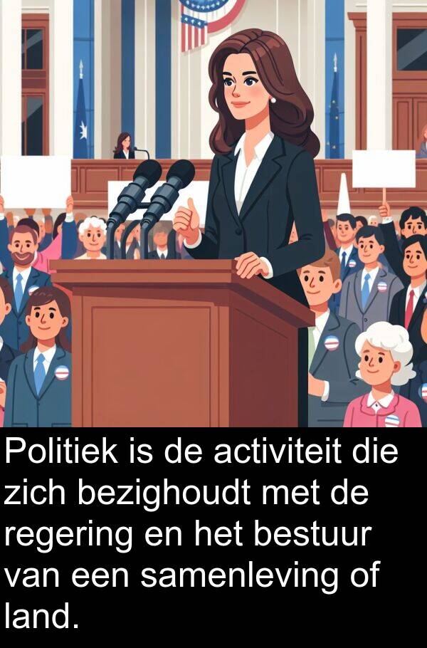 bestuur: Politiek is de activiteit die zich bezighoudt met de regering en het bestuur van een samenleving of land.