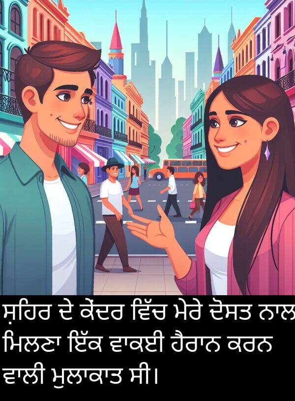 ਕੇਂਦਰ: ਸ਼ਹਿਰ ਦੇ ਕੇਂਦਰ ਵਿੱਚ ਮੇਰੇ ਦੋਸਤ ਨਾਲ ਮਿਲਣਾ ਇੱਕ ਵਾਕਈ ਹੈਰਾਨ ਕਰਨ ਵਾਲੀ ਮੁਲਾਕਾਤ ਸੀ।