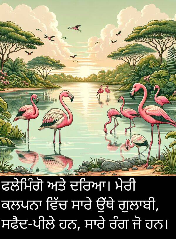 ਫਲੇਮਿੰਗੋ: ਫਲੇਮਿੰਗੋ ਅਤੇ ਦਰਿਆ। ਮੇਰੀ ਕਲਪਨਾ ਵਿੱਚ ਸਾਰੇ ਉੱਥੇ ਗੁਲਾਬੀ, ਸਫੈਦ-ਪੀਲੇ ਹਨ, ਸਾਰੇ ਰੰਗ ਜੋ ਹਨ।