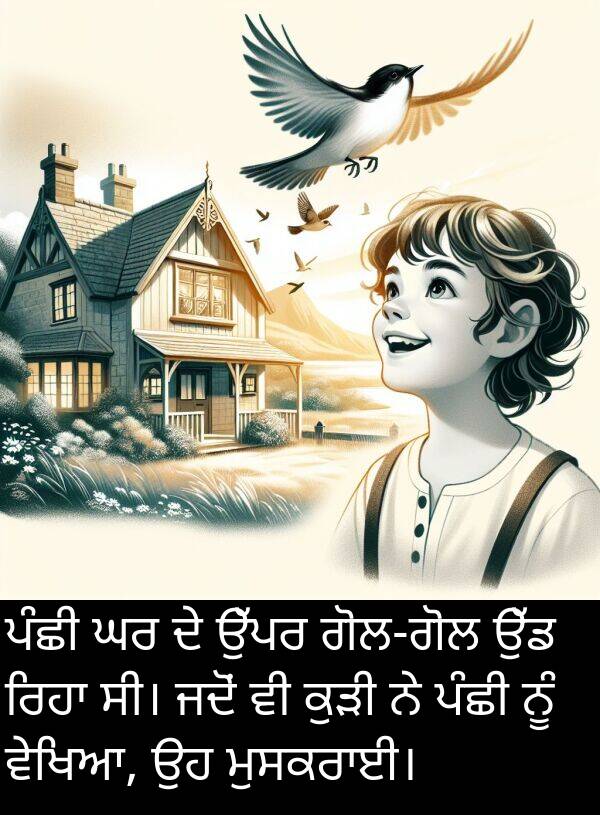 ਪੰਛੀ: ਪੰਛੀ ਘਰ ਦੇ ਉੱਪਰ ਗੋਲ-ਗੋਲ ਉੱਡ ਰਿਹਾ ਸੀ। ਜਦੋਂ ਵੀ ਕੁੜੀ ਨੇ ਪੰਛੀ ਨੂੰ ਵੇਖਿਆ, ਉਹ ਮੁਸਕਰਾਈ।