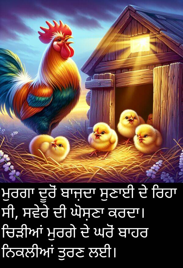 ਲਈ।: ਮੁਰਗਾ ਦੂਰੋਂ ਬਾਜ਼ਦਾ ਸੁਣਾਈ ਦੇ ਰਿਹਾ ਸੀ, ਸਵੇਰੇ ਦੀ ਘੋਸ਼ਣਾ ਕਰਦਾ। ਚਿੜੀਆਂ ਮੁਰਗੇ ਦੇ ਘਰੋਂ ਬਾਹਰ ਨਿਕਲੀਆਂ ਤੁਰਣ ਲਈ।