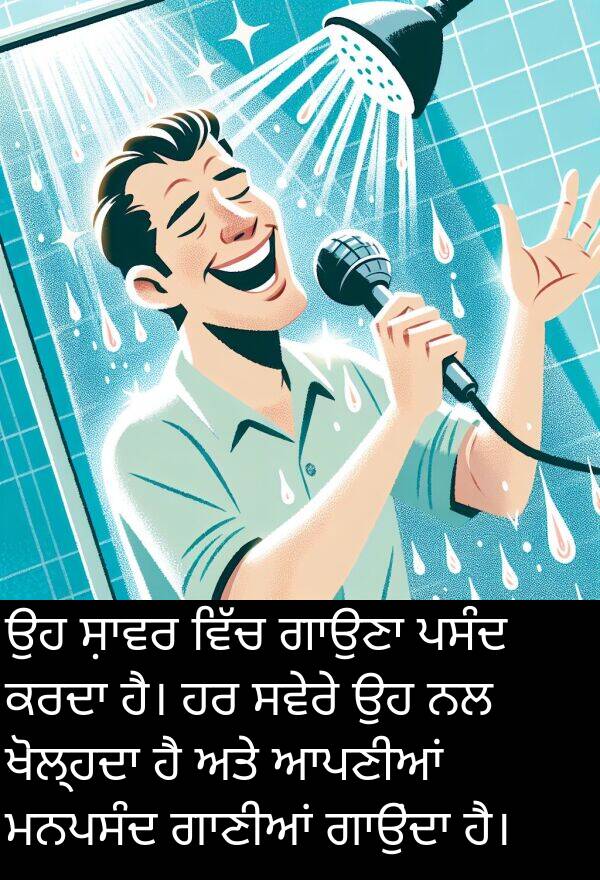 ਆਪਣੀਆਂ: ਉਹ ਸ਼ਾਵਰ ਵਿੱਚ ਗਾਉਣਾ ਪਸੰਦ ਕਰਦਾ ਹੈ। ਹਰ ਸਵੇਰੇ ਉਹ ਨਲ ਖੋਲ੍ਹਦਾ ਹੈ ਅਤੇ ਆਪਣੀਆਂ ਮਨਪਸੰਦ ਗਾਣੀਆਂ ਗਾਉਂਦਾ ਹੈ।