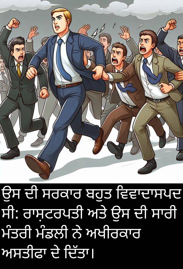 ਮੰਤਰੀ: ਉਸ ਦੀ ਸਰਕਾਰ ਬਹੁਤ ਵਿਵਾਦਾਸਪਦ ਸੀ: ਰਾਸ਼ਟਰਪਤੀ ਅਤੇ ਉਸ ਦੀ ਸਾਰੀ ਮੰਤਰੀ ਮੰਡਲੀ ਨੇ ਅਖੀਰਕਾਰ ਅਸਤੀਫਾ ਦੇ ਦਿੱਤਾ।