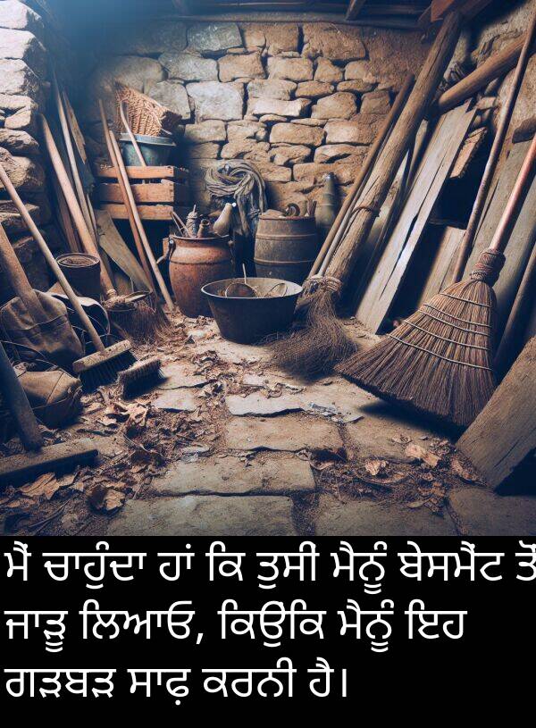 ਗੜਬੜ: ਮੈਂ ਚਾਹੁੰਦਾ ਹਾਂ ਕਿ ਤੁਸੀਂ ਮੈਨੂੰ ਬੇਸਮੈਂਟ ਤੋਂ ਜਾੜੂ ਲਿਆਓ, ਕਿਉਂਕਿ ਮੈਨੂੰ ਇਹ ਗੜਬੜ ਸਾਫ਼ ਕਰਨੀ ਹੈ।