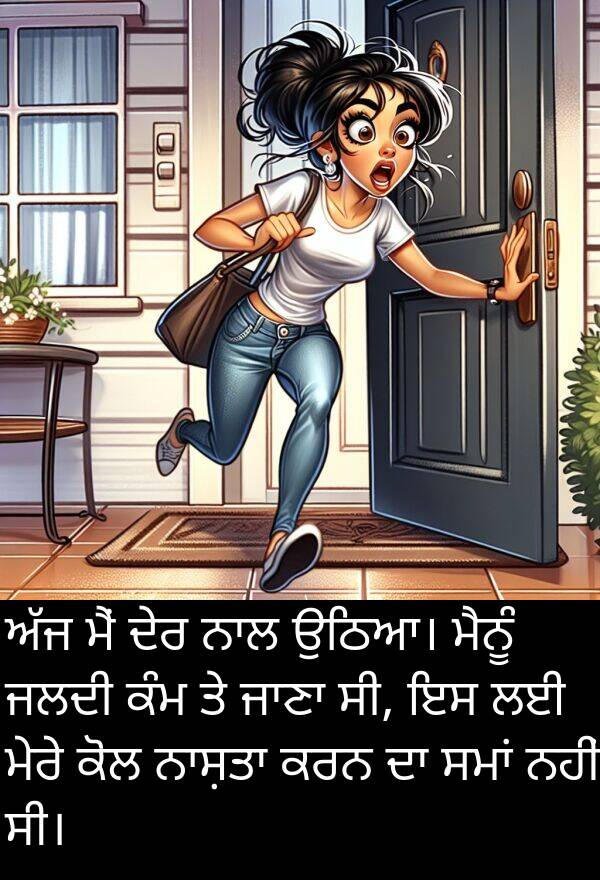 ਜਲਦੀ: ਅੱਜ ਮੈਂ ਦੇਰ ਨਾਲ ਉਠਿਆ। ਮੈਨੂੰ ਜਲਦੀ ਕੰਮ ਤੇ ਜਾਣਾ ਸੀ, ਇਸ ਲਈ ਮੇਰੇ ਕੋਲ ਨਾਸ਼ਤਾ ਕਰਨ ਦਾ ਸਮਾਂ ਨਹੀਂ ਸੀ।