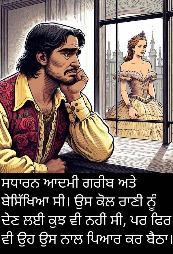 ਗਰੀਬ: ਸਧਾਰਨ ਆਦਮੀ ਗਰੀਬ ਅਤੇ ਬੇਸਿੱਖਿਆ ਸੀ। ਉਸ ਕੋਲ ਰਾਣੀ ਨੂੰ ਦੇਣ ਲਈ ਕੁਝ ਵੀ ਨਹੀਂ ਸੀ, ਪਰ ਫਿਰ ਵੀ ਉਹ ਉਸ ਨਾਲ ਪਿਆਰ ਕਰ ਬੈਠਾ।