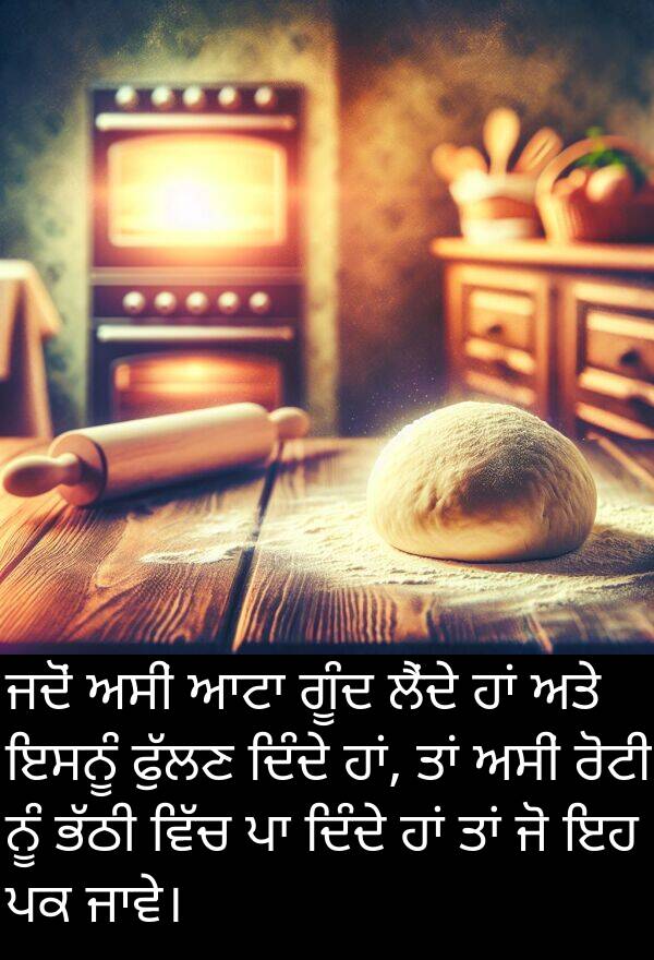 ਰੋਟੀ: ਜਦੋਂ ਅਸੀਂ ਆਟਾ ਗੂੰਦ ਲੈਂਦੇ ਹਾਂ ਅਤੇ ਇਸਨੂੰ ਫੁੱਲਣ ਦਿੰਦੇ ਹਾਂ, ਤਾਂ ਅਸੀਂ ਰੋਟੀ ਨੂੰ ਭੱਠੀ ਵਿੱਚ ਪਾ ਦਿੰਦੇ ਹਾਂ ਤਾਂ ਜੋ ਇਹ ਪਕ ਜਾਵੇ।