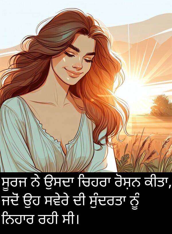 ਸਵੇਰੇ: ਸੂਰਜ ਨੇ ਉਸਦਾ ਚਿਹਰਾ ਰੋਸ਼ਨ ਕੀਤਾ, ਜਦੋਂ ਉਹ ਸਵੇਰੇ ਦੀ ਸੁੰਦਰਤਾ ਨੂੰ ਨਿਹਾਰ ਰਹੀ ਸੀ।